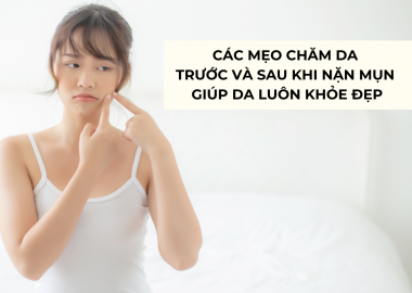 CÁC MẸO CHĂM DA TRƯỚC VÀ SAU KHI NẶN MỤN GIÚP DA LUÔN KHỎE ĐẸP